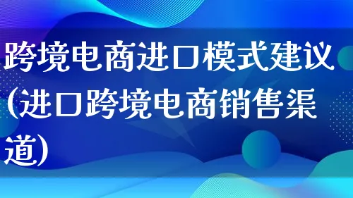 跨境电商进口模式建议(进口跨境电商销售渠道)_https://www.qujiang-marathon.com_运营技巧_第1张