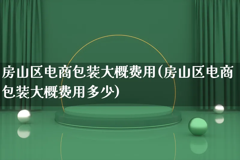 房山区电商包装大概费用(房山区电商包装大概费用多少)_https://www.qujiang-marathon.com_运营技巧_第1张