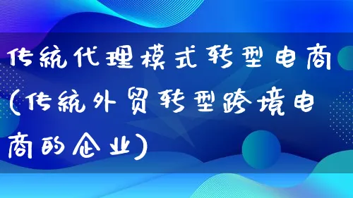 传统代理模式转型电商(传统外贸转型跨境电商的企业)_https://www.qujiang-marathon.com_运营技巧_第1张