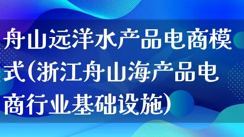 舟山远洋水产品电商模式(浙江舟山海产品电商行业基础设施)_https://www.qujiang-marathon.com_产品报表_第1张