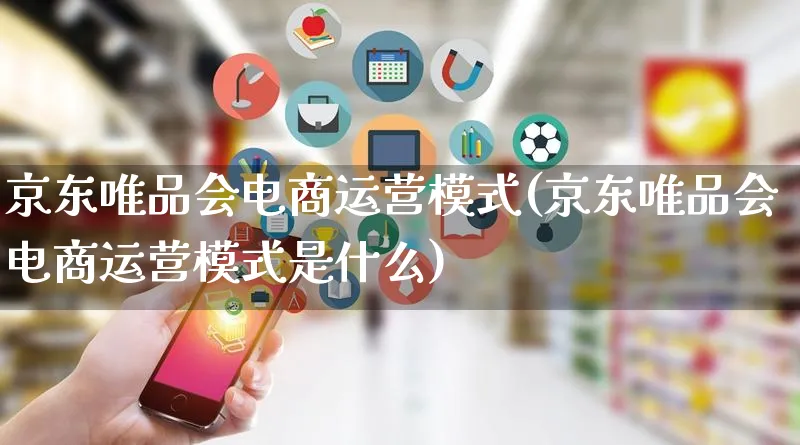 京东唯品会电商运营模式(京东唯品会电商运营模式是什么)_https://www.qujiang-marathon.com_运营技巧_第1张