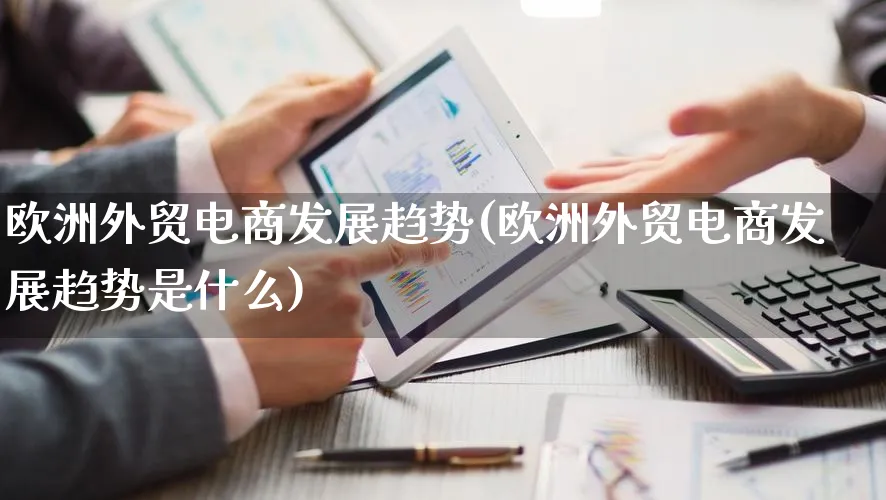 欧洲外贸电商发展趋势(欧洲外贸电商发展趋势是什么)_https://www.qujiang-marathon.com_电商资讯_第1张
