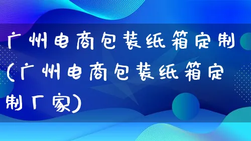 广州电商包装纸箱定制(广州电商包装纸箱定制厂家)_https://www.qujiang-marathon.com_运营技巧_第1张