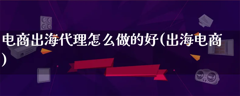 电商出海代理怎么做的好(出海电商)_https://www.qujiang-marathon.com_电商资讯_第1张