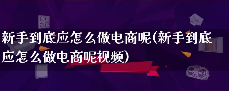 新手到底应怎么做电商呢(新手到底应怎么做电商呢视频)_https://www.qujiang-marathon.com_运营技巧_第1张