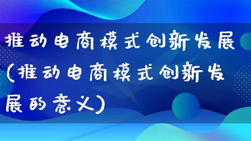 推动电商模式创新发展(推动电商模式创新发展的意义)_https://www.qujiang-marathon.com_运营技巧_第1张