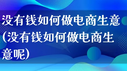 没有钱如何做电商生意(没有钱如何做电商生意呢)_https://www.qujiang-marathon.com_电商资讯_第1张