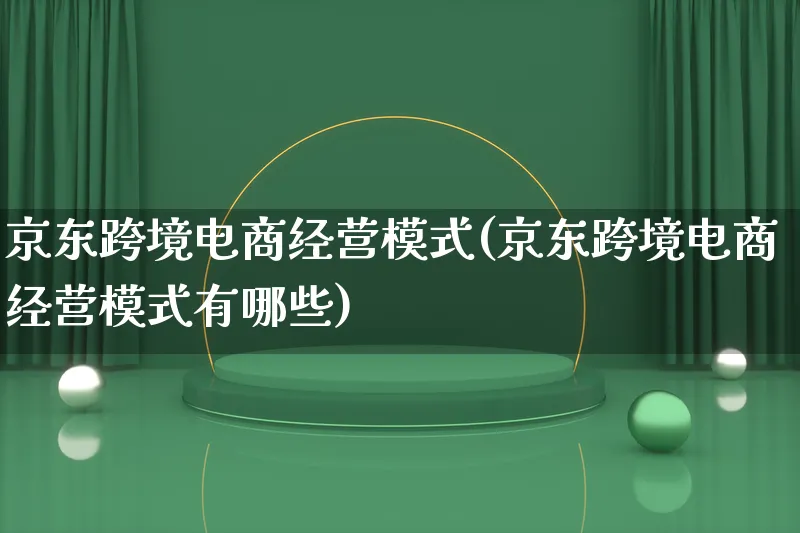 京东跨境电商经营模式(京东跨境电商经营模式有哪些)_https://www.qujiang-marathon.com_运营技巧_第1张