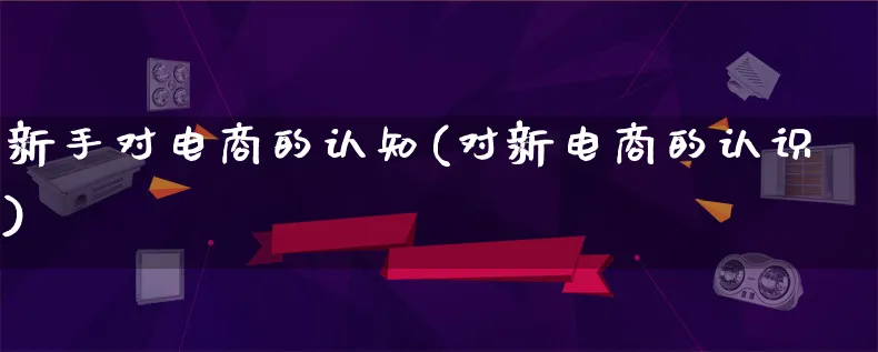 新手对电商的认知(对新电商的认识)_https://www.qujiang-marathon.com_市场推广_第1张