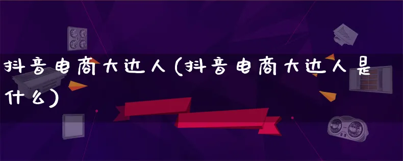 抖音电商大达人(抖音电商大达人是什么)_https://www.qujiang-marathon.com_运营技巧_第1张