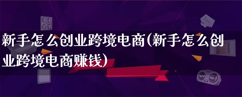 新手怎么创业跨境电商(新手怎么创业跨境电商赚钱)_https://www.qujiang-marathon.com_营销策划_第1张