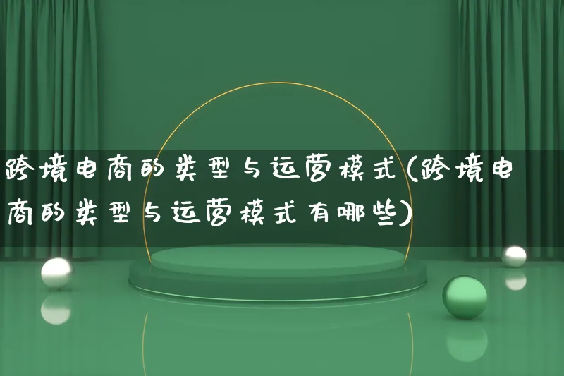 跨境电商的类型与运营模式(跨境电商的类型与运营模式有哪些)_https://www.qujiang-marathon.com_运营技巧_第1张