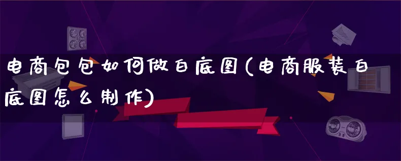 电商包包如何做白底图(电商服装白底图怎么制作)_https://www.qujiang-marathon.com_电商资讯_第1张