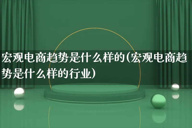 宏观电商趋势是什么样的(宏观电商趋势是什么样的行业)_https://www.qujiang-marathon.com_电商资讯_第1张