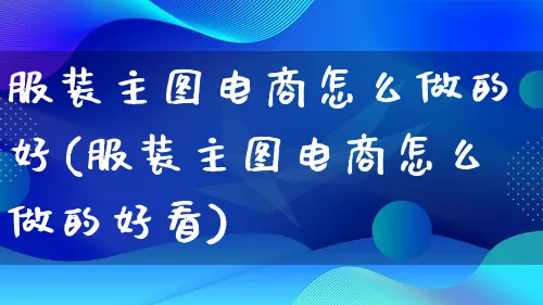 服装主图电商怎么做的好(服装主图电商怎么做的好看)_https://www.qujiang-marathon.com_电商资讯_第1张