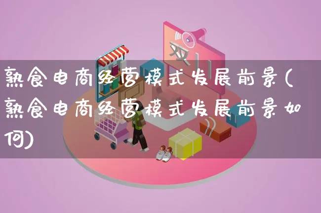 熟食电商经营模式发展前景(熟食电商经营模式发展前景如何)_https://www.qujiang-marathon.com_运营技巧_第1张