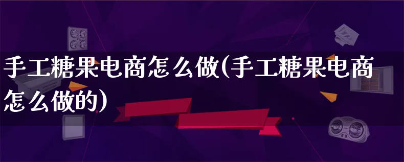 手工糖果电商怎么做(手工糖果电商怎么做的)_https://www.qujiang-marathon.com_市场推广_第1张