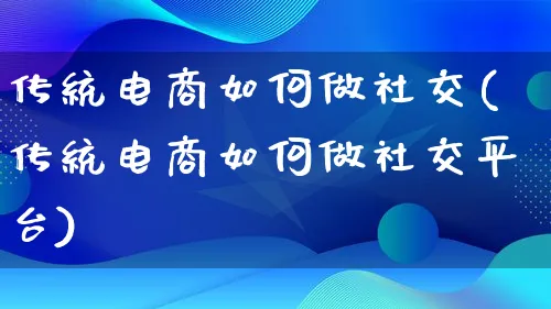 传统电商如何做社交(传统电商如何做社交平台)_https://www.qujiang-marathon.com_市场推广_第1张