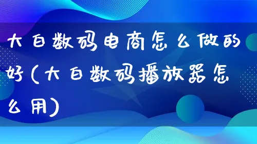 大白数码电商怎么做的好(大白数码播放器怎么用)_https://www.qujiang-marathon.com_市场推广_第1张