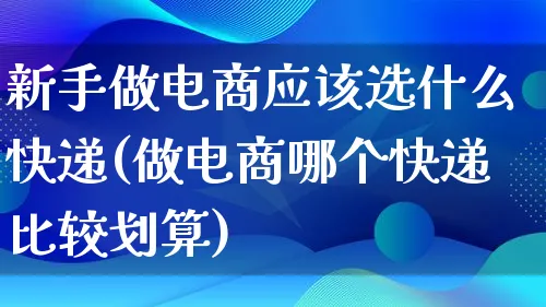 新手做电商应该选什么快递(做电商哪个快递比较划算)_https://www.qujiang-marathon.com_电商资讯_第1张