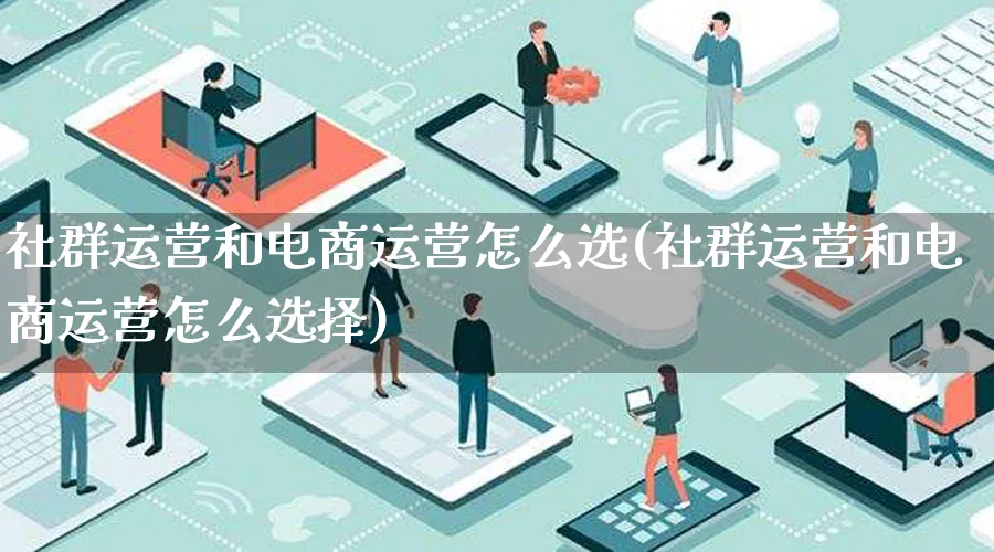 社群运营和电商运营怎么选(社群运营和电商运营怎么选择)_https://www.qujiang-marathon.com_市场推广_第1张