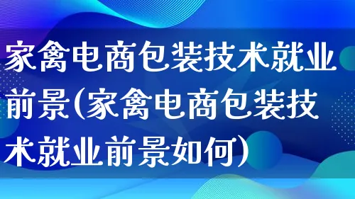 家禽电商包装技术就业前景(家禽电商包装技术就业前景如何)_https://www.qujiang-marathon.com_运营技巧_第1张