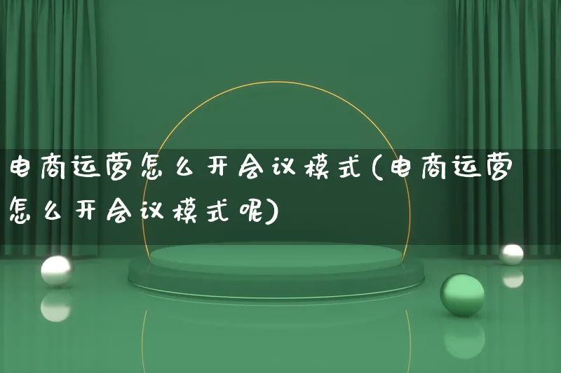 电商运营怎么开会议模式(电商运营怎么开会议模式呢)_https://www.qujiang-marathon.com_运营技巧_第1张