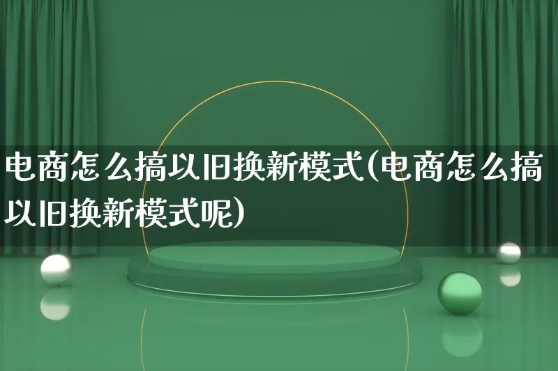 电商怎么搞以旧换新模式(电商怎么搞以旧换新模式呢)_https://www.qujiang-marathon.com_运营技巧_第1张