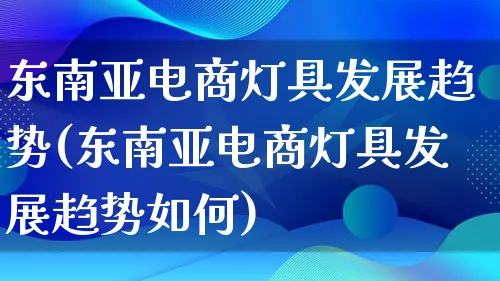 东南亚电商灯具发展趋势(东南亚电商灯具发展趋势如何)_https://www.qujiang-marathon.com_产品报表_第1张