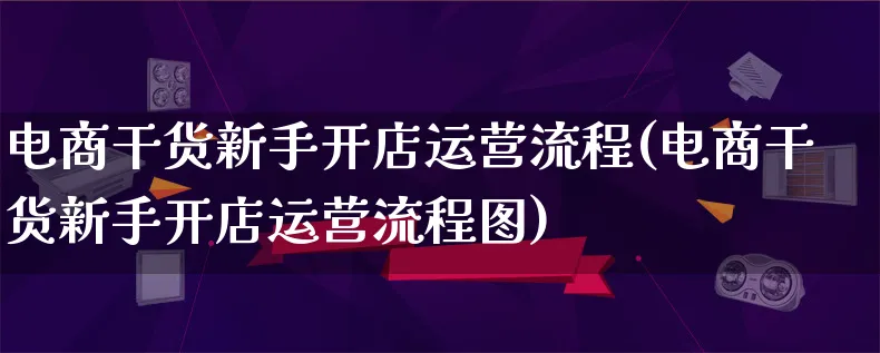 电商干货新手开店运营流程(电商干货新手开店运营流程图)_https://www.qujiang-marathon.com_市场推广_第1张