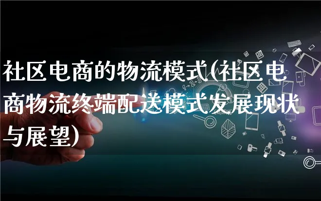 社区电商的物流模式(社区电商物流终端配送模式发展现状与展望)_https://www.qujiang-marathon.com_物流_第1张