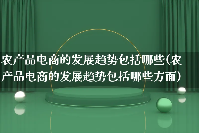 农产品电商的发展趋势包括哪些(农产品电商的发展趋势包括哪些方面)_https://www.qujiang-marathon.com_电商资讯_第1张