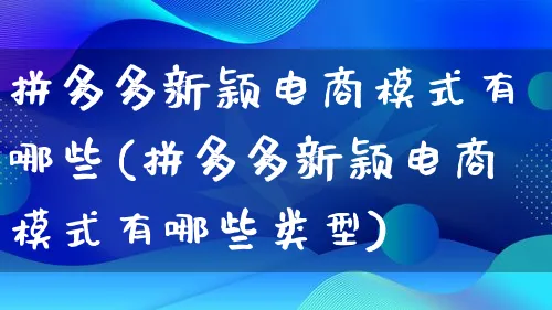 拼多多新颖电商模式有哪些(拼多多新颖电商模式有哪些类型)_https://www.qujiang-marathon.com_运营技巧_第1张