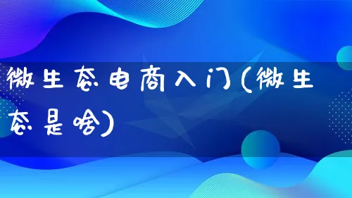 微生态电商入门(微生态是啥)_https://www.qujiang-marathon.com_电商资讯_第1张