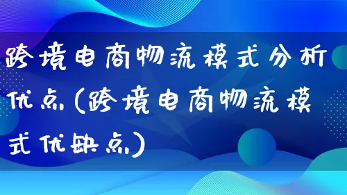 跨境电商物流模式分析优点(跨境电商物流模式优缺点)_https://www.qujiang-marathon.com_物流_第1张