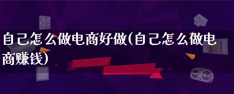 自己怎么做电商好做(自己怎么做电商赚钱)_https://www.qujiang-marathon.com_电商资讯_第1张