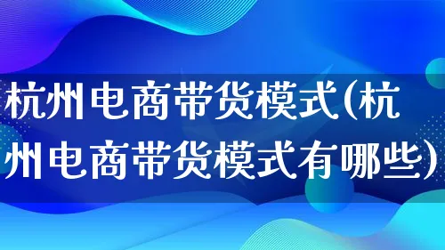 杭州电商带货模式(杭州电商带货模式有哪些)_https://www.qujiang-marathon.com_运营技巧_第1张