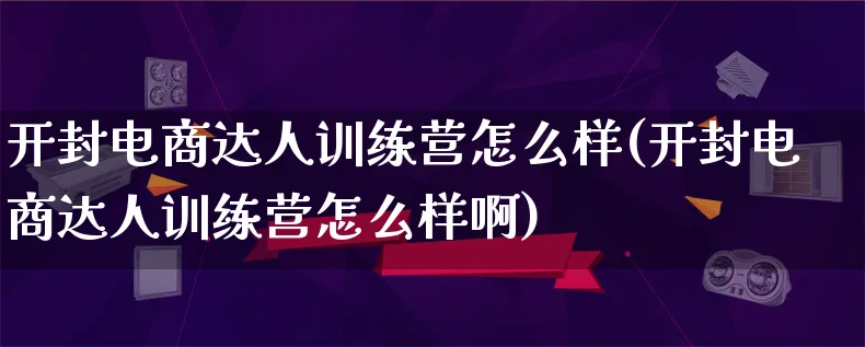 开封电商达人训练营怎么样(开封电商达人训练营怎么样啊)_https://www.qujiang-marathon.com_运营技巧_第1张