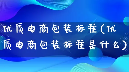 优质电商包装标准(优质电商包装标准是什么)_https://www.qujiang-marathon.com_运营技巧_第1张