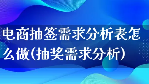 电商抽签需求分析表怎么做(抽奖需求分析)_https://www.qujiang-marathon.com_竞品分析_第1张