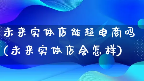 未来实体店能超电商吗(未来实体店会怎样)_https://www.qujiang-marathon.com_产品报表_第1张