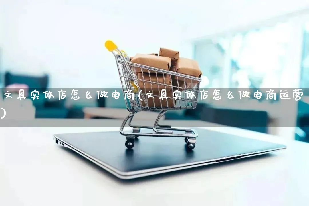 文具实体店怎么做电商(文具实体店怎么做电商运营)_https://www.qujiang-marathon.com_运营技巧_第1张