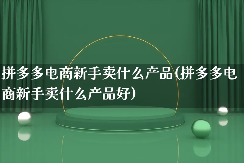 拼多多电商新手卖什么产品(拼多多电商新手卖什么产品好)_https://www.qujiang-marathon.com_产品报表_第1张