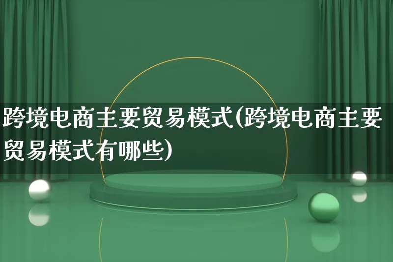 跨境电商主要贸易模式(跨境电商主要贸易模式有哪些)_https://www.qujiang-marathon.com_运营技巧_第1张