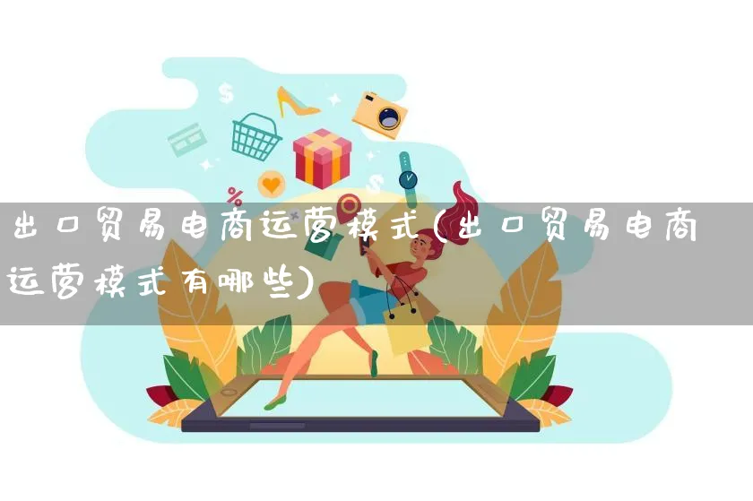 出口贸易电商运营模式(出口贸易电商运营模式有哪些)_https://www.qujiang-marathon.com_运营技巧_第1张