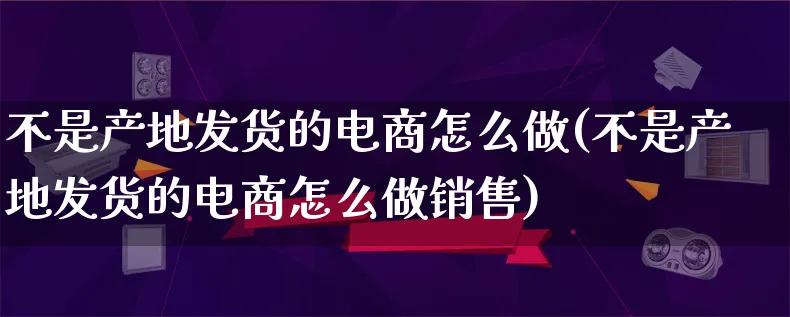 不是产地发货的电商怎么做(不是产地发货的电商怎么做销售)_https://www.qujiang-marathon.com_市场推广_第1张