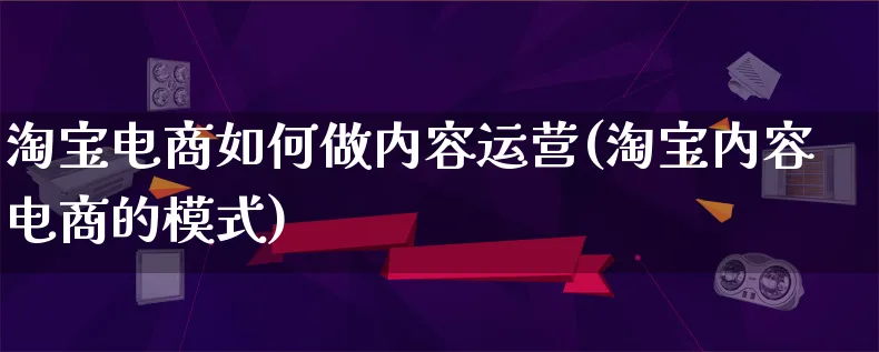 淘宝电商如何做内容运营(淘宝内容电商的模式)_https://www.qujiang-marathon.com_运营技巧_第1张