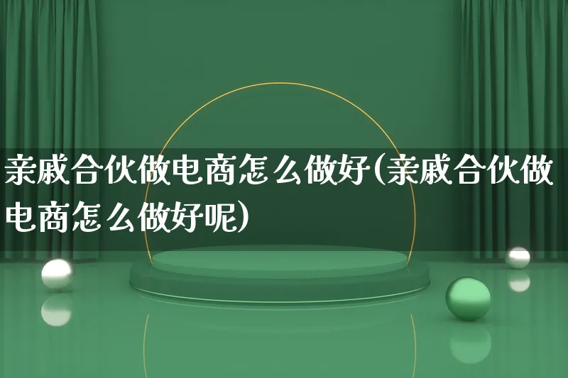 亲戚合伙做电商怎么做好(亲戚合伙做电商怎么做好呢)_https://www.qujiang-marathon.com_电商资讯_第1张