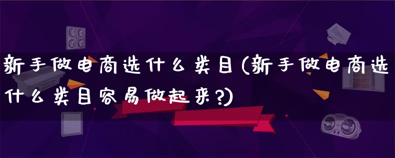 新手做电商选什么类目(新手做电商选什么类目容易做起来?)_https://www.qujiang-marathon.com_营销策划_第1张