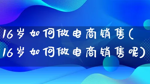 16岁如何做电商销售(16岁如何做电商销售呢)_https://www.qujiang-marathon.com_市场推广_第1张